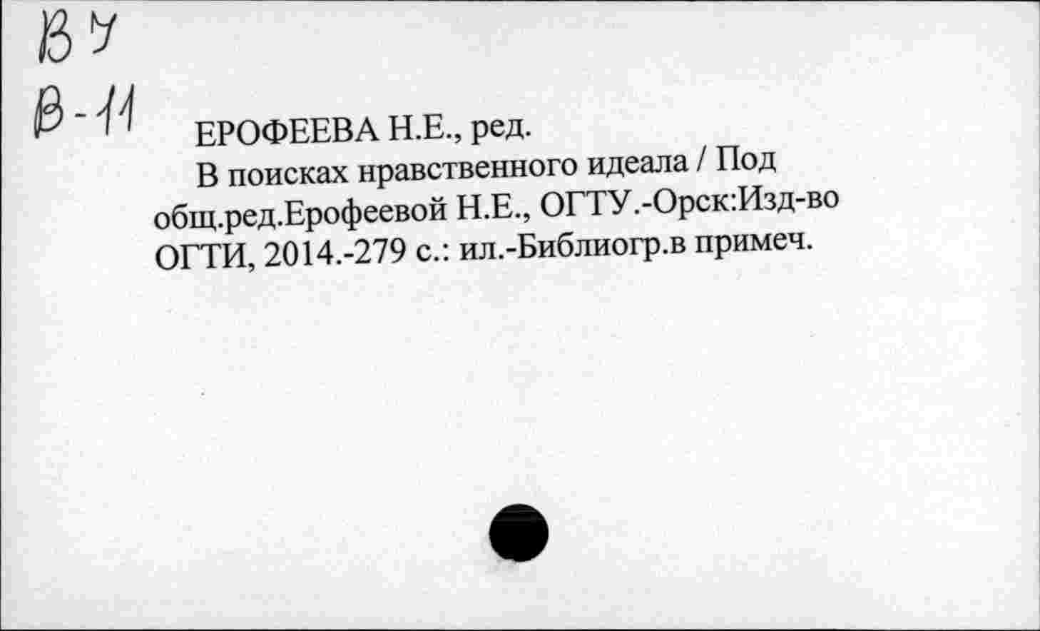 ﻿ЕРОФЕЕВА Н.Е., ред.
В поисках нравственного идеала / Под общ.ред.Ерофеевой Н.Е., ОГТУ.-Орск:Изд-во ОГТИ, 2014.-279 с.: ил.-Библиогр.в примеч.